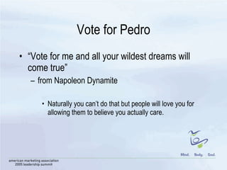 Vote for Pedro “ Vote for me and all your wildest dreams will come true” from Napoleon Dynamite Naturally you can’t do that but people will love you for allowing them to believe you actually care.  