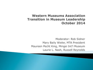 Moderator: Rob Sidner 
Mary Baily Wieler, MTA President 
Maureen Pecht King, Mingei Int’l Museum 
Laurie L. Nash, Russell Reynolds 
 