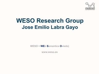 WESO Research Group
 Jose Emilio Labra Gayo


    WESO = WEb Semantics Oviedo)

            www.weso.es
 
