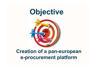Objective




Creation of a pan-european
 e-procurement platform
 