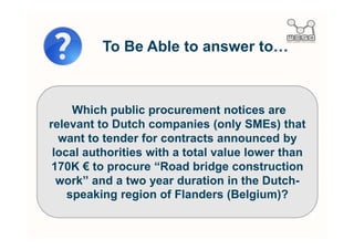 Structuring public procurement notices
    d
                                                                 Providing new semantic-
                                                                      based services

             yD             Z                           ^
                                                                             ^
                                                                                 ^
                                                           D         D
K                                                                      W




KW          LOD
          enrichment



K                                                                                   

                                                                     W               ^


    Ws                      Z
                                                                    Easing the access to the
                                                                    published data using the
Ehd^                                                                     LOD approach


                      Transforming government classifications
 