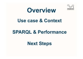 Overview
 Use case & Context

SPARQL & Performance

     Next Steps
 