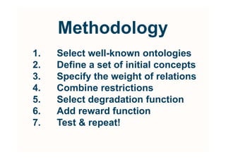 Methodology
1.   Select well-known ontologies
2.   Define a set of initial concepts
3.   Specify the weight of relations
4.   Combine restrictions
5.   Select degradation function
6.   Add reward function
7.   Test  repeat!
 