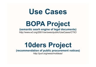 Use Cases
        BOPA Project
  (semantic searh engine of legal documents)
  http://www.w3.org/2001/sw/sweo/public/UseCases/CTIC/




      10ders Project
(recommendation of public procurement notices)
              http://purl.org/weso/moldeas/
 