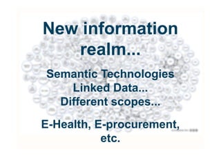 New information
   realm...
Semantic Technologies
    Linked Data...
  Different scopes...
E-Health, E-procurement,
           etc.
 