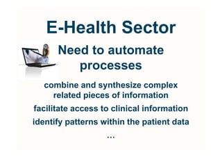 E-Health Sector
      Need to automate
         processes
  combine and synthesize complex
    related pieces of information
facilitate access to clinical information
identify patterns within the patient data
                   …
 