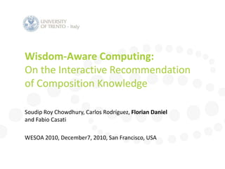 Wisdom-Aware Computing: On the Interactive Recommendation of Composition Knowledge Soudip Roy Chowdhury, Carlos Rodríguez, Florian Daniel and Fabio Casati WESOA 2010, December7, 2010, San Francisco, USA 