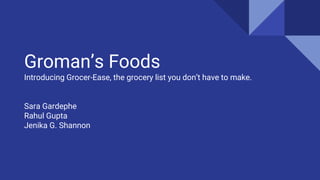 Groman’s Foods
Introducing Grocer-Ease, the grocery list you don’t have to make.
Sara Gardephe
Rahul Gupta
Jenika G. Shannon
 