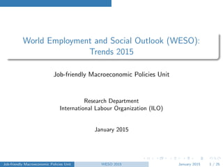 World Employment and Social Outlook (WESO):
Trends 2015
Job-friendly Macroeconomic Policies Unit
Research Department
International Labour Organization (ILO)
January 2015
Macro @ ILO WESO 2015 January 2015 1 / 24
 