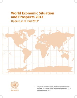 World Economic Situation
and Prospects 2013
Update as of mid-2013*
United Nations
NewYork, 2013
*	 The present document updates World Economic Situation and
Prospects 2013 (United Nations publication, Sales No. E.13.II.C.2),
released in January 2013.
 