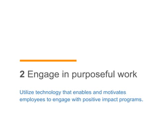 Utilize technology that enables and motivates
employees to engage with positive impact programs.
2 Engage in purposeful wo...