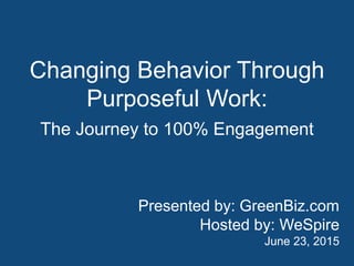 Changing Behavior Through
Purposeful Work:
The Journey to 100% Engagement
Presented by: GreenBiz.com
Hosted by: WeSpire
June 23, 2015
 