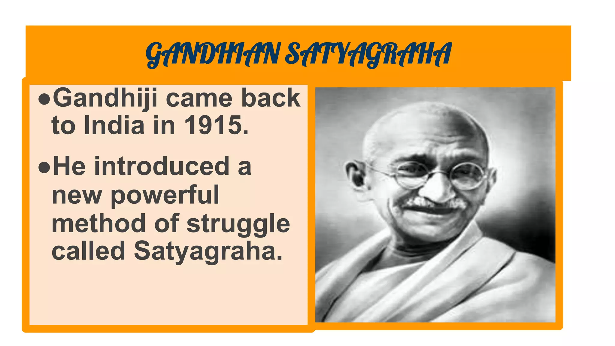GANDHIAN SATYAGRAHA
●Gandhiji came back
to India in 1915.
●He introduced a
new powerful
method of struggle
called Satyagraha.
 