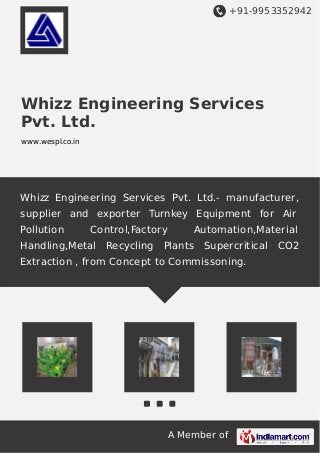 +91-9953352942 
Whizz Engineering Services 
Pvt. Ltd. 
www.wespl.co.in 
Whizz Engineering Services Pvt. Ltd.- manufacturer, 
supplier and exporter Turnkey Equipment for Air 
Pollution Control,Factory Automation,Material 
Handling,Metal Recycling Plants Supercritical CO2 
Extraction , from Concept to Commissoning. 
A Member of 
 