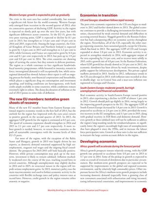 Western Europe: growth is expected to pick up gradually

Economies in transition

The crisis in the euro area has cooled considerably, but remains
a significant risk factor for the world economy. Western Europe
only emerged from recession in the second quarter of 2013, after
six consecutive quarters of declining GDP. Activity in the region
is expected to slowly pick up over the next few years, but with
significant differences across countries. In the EU-15, given the
very poor starting point, GDP is expected to decline by 0.1 per
cent in 2013, but strengthen to 1.4 per cent and 1.8 per cent in
2014 and 2015, respectively. Among the large countries, the United Kingdom of Great Britain and Northern Ireland is expected
to grow by 1.4 per cent in 2013 and strengthen to 2.2 per cent in
2014, while Germany and France are expected to grow by 0.4 per
cent and 0.1 per cent respectively in 2013, but pick up to 1.9 per
cent and 0.8 per cent in 2014. The crisis countries are showing
signs of turning the corner, but they remain in delicate positions.
The region as a whole continues to face significant headwinds:
fiscal austerity programmes, while lessened in intensity, remain in
force; intraregional demand is still exceptionally low, while extraregional demand has slowed; balance-sheet repair is still an ongoing process for banks, non-financial corporations and households,
which places a significant drag on consumption and investment
spending; and lending conditions are heterogeneous, with bank
credit amply available in some countries, while conditions remain
extremely tight in others. The sharp deceleration of inflation at the
end of 2013 points to some risks of deflation.

CIS and Georgia: slowdown follows tepid recovery

The new EU members: tentative green
shoots of recovery
Many of the new EU member States from Eastern Europe continued negative economic trends in the first half of 2013, but the
outlook for the region has improved with the euro area’s return
to positive growth in the second quarter of 2013. In 2013, the
aggregate GDP growth for the region is estimated at 0.5 per cent.
The speed of economic expansion should strengthen in 2014 and
2015 to 2.1 per cent and 2.7 per cent respectively. A more robust growth is needed, however, to return these countries to the
path of sustainable convergence with the income levels of their
EU-15 peers.
For most of the region, with the exception of the Baltic
States and Hungary, growth in 2013 was largely driven by net
exports, as domestic demand remained suppressed by high unemployment, stagnant real wages and the ongoing fiscal consolidation. The prospects for 2014-2015 still look basically positive.
However, while private consumption may pick up in the nearterm, investment is likely to remain subdued. Inflation markedly weakened over the course of the year, reaching record lows in
several countries. Although unemployment may slightly decline
in 2014 and in 2015, its structural nature in the region will impede serious employment gains. In 2013, monetary policy was the
main macroeconomic tool used to bolster economic activity in the
countries with flexible exchange rates and policy interest rates at
record lows. However, credit growth in the region remains either
anaemic or negative.

The post-crisis economic expansion in the CIS area began to moderate in 2012 and further slowed down in 2013. The global economy continues to provide a challenging environment for these economies, characterized by weak external demand and difficulties in
accessing external finance. Sluggish growth in the Russian Federation has had a dampening effect on economic activity throughout
the region. Nevertheless, all of the CIS, especially the other energy-exporting countries, have sustained growth, except for Ukraine,
which flat-lined in 2013. The aggregate GDP of CIS and Georgia
expanded at about 2.0 per cent in 2013. Economic activity is expected to strengthen modestly in 2014, with aggregate output of
the area expanding by 3.4 per cent, and to recover more solidly in
2015, with a growth rate of 4.0 per cent. In the Russian Federation,
where GDP growth has already slowed to 3.4 per cent in 2012, the
economic slowdown has been driven by weak investment, despite
public support for infrastructure development. Net private capital
outflows persisted in 2013. Similar to 2012, inflationary trends in
the CIS area diverged in 2013, with inflation rates recorded at close
to double-digit res in Central Asia and a near-zero inflation rate
registered in Georgia and Ukraine.

South-Eastern Europe: moderate growth, but high
unemployment and financial vulnerabilities
Real economic activity in South-Eastern Europe turned positive
in 2013, after experiencing a decline in GDP of almost 1 per cent
in 2012. Growth should pick up slightly in 2014, owing largely to
the improving growth prospects in the EU. The aggregate GDP of
South-Eastern Europe increased by 1.8 per cent in 2013. Growth is
projected to accelerate to 2.6 per cent in 2014, provided the tentative recovery in the EU strengthens, and 3.1 per cent in 2015, along
with gradual recovery in FDI flows and domestic demand. However, growth at these subdued rates will not be sufficient to address
the region’s long-standing needs for reindustrialization, to significantly lower the region’s exceedingly high rates of unemployment
that have plagued it since the 1990s, and to increase the labour
force participation ratio. Growth at these rates is also not sufficient
to warrant the large current-account deficits in the region.

Developing economies
Africa: growth will accelerate during the forecast period
Africa’s growth prospects remain relatively strong, with the GDP
growth rate projected to accelerate from 4.0 per cent in 2013 to
4.7 per cent in 2014. Some of the pickup in growth is expected to
come as a result of reversals of slowdowns due to particular circumstances. But medium-term growth prospects are expected to be
supported by improvements in the global and regional economic
environment, and by relatively high commodity prices. Other important factors for Africa’s medium-term growth prospects include
increasing domestic demand (especially from a growing class of
new consumers associated with urbanization and rising incomes),
easing infrastructural constraints, and improvements in economic

Monthly Briefing on the World Economic Situation and Prospects

3

 