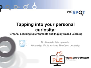Tapping into your personal
curiosity:
Personal Learning Environments and Inquiry-Based Learning
Dr. Alexander Mikroyannidis
Knowledge Media Institute, The Open University
 