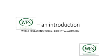 W.E.S. – an introduction
WORLD EDUCATION SERVICES – CREDENTIAL ASSESSORS
 