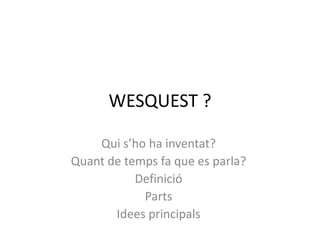 WESQUEST ? Quis’ho ha inventat? Quant de temps fa que es parla? Definició Parts Idees principals 