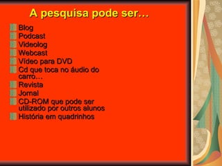 A pesquisa pode ser… Blog Podcast Videolog Webcast Vídeo para DVD Cd que toca no áudio do carro… Revista Jornal CD-ROM que pode ser utilizado por outros alunos História em quadrinhos 