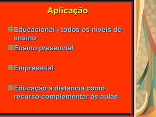 AplicaçãoAplicação
Educacional - todos os níveis deEducacional - todos os níveis de
ensinoensino
Ensino presencialEnsino presencial
EmpresarialEmpresarial
Educação à distancia comoEducação à distancia como
recurso complementar às aulasrecurso complementar às aulas
 