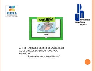 AUTOR: ALIQUIA RODRIGUEZ AGUILAR
ASESOR: ALEJANDRO FIGUEROA
PERUCHO
“Reinscribir un cuento literario”
 