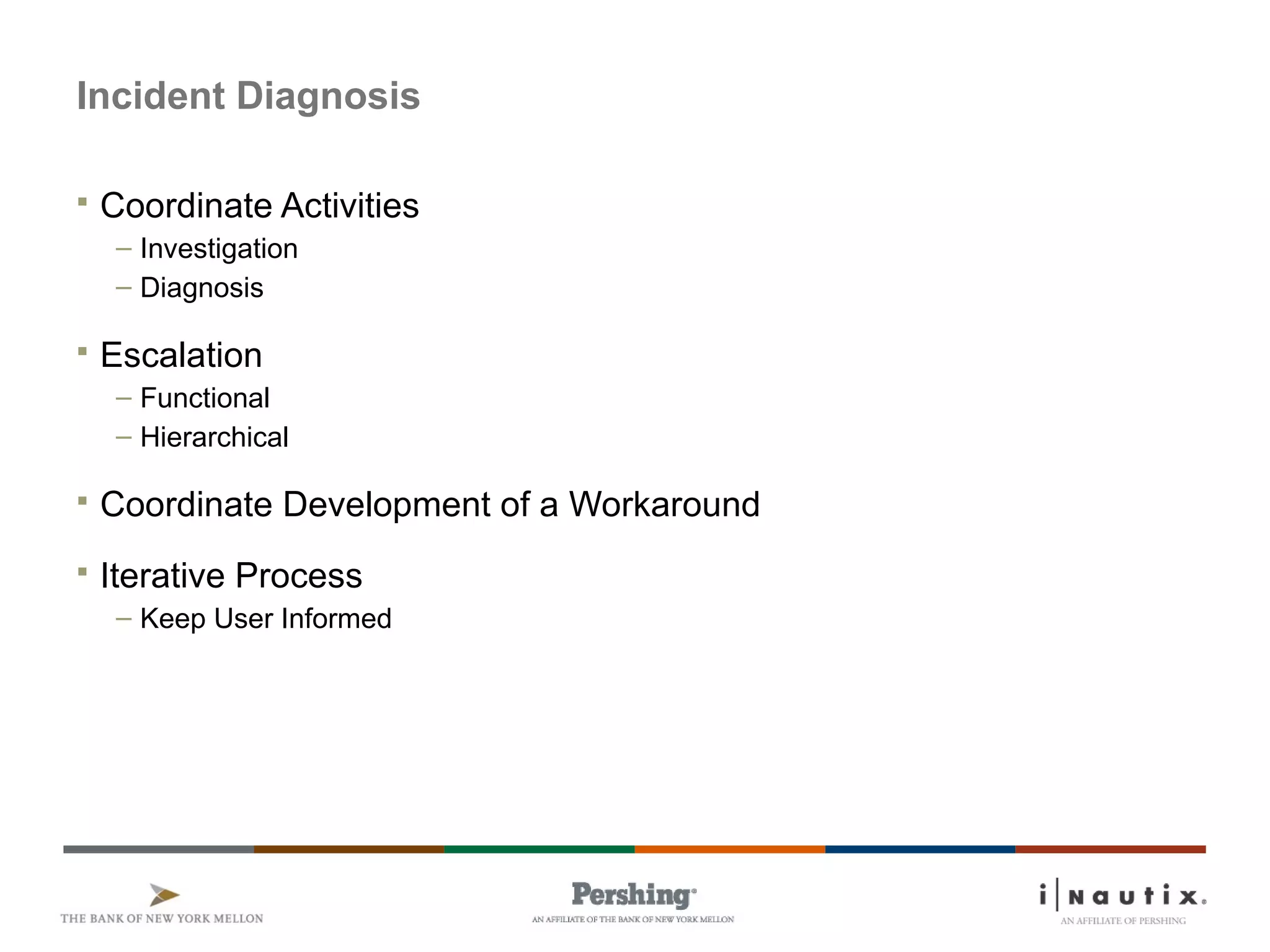 Page 27
Incident Diagnosis
 Coordinate Activities
– Investigation
– Diagnosis
 Escalation
– Functional
– Hierarchical
 Coordinate Development of a Workaround
 Iterative Process
– Keep User Informed
 