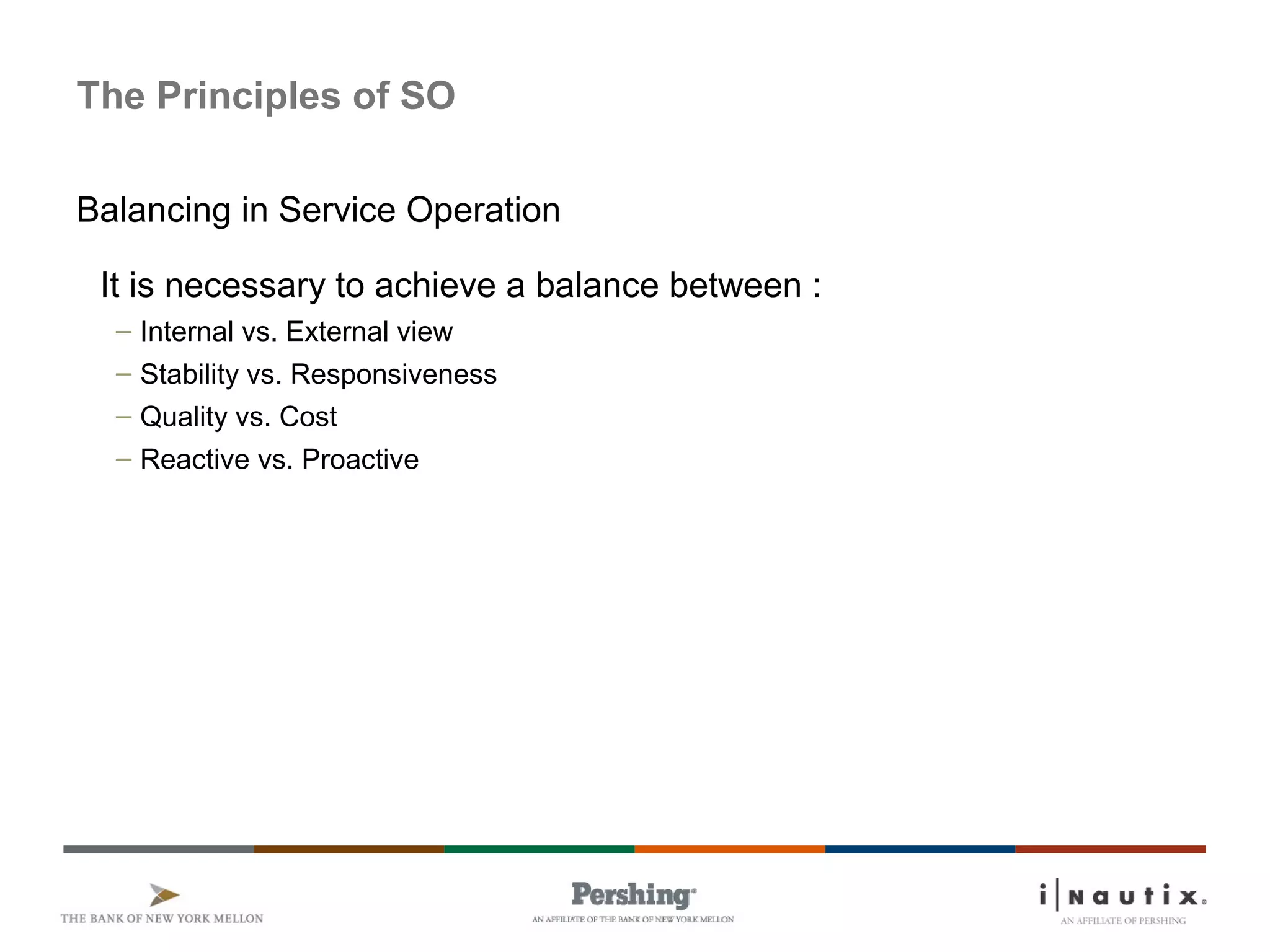 Page 5
The Principles of SO
Balancing in Service Operation
It is necessary to achieve a balance between :
– Internal vs. External view
– Stability vs. Responsiveness
– Quality vs. Cost
– Reactive vs. Proactive
 