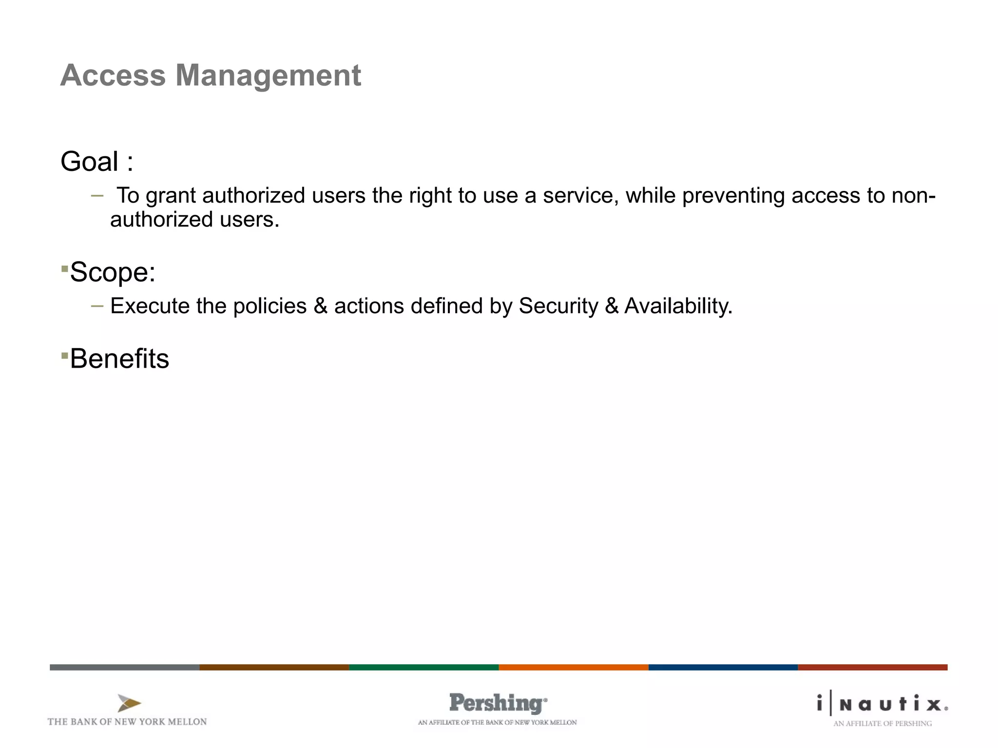 Page 58
Access Management
Goal :
– To grant authorized users the right to use a service, while preventing access to non-
authorized users.
Scope:
– Execute the policies & actions defined by Security & Availability.
Benefits
 