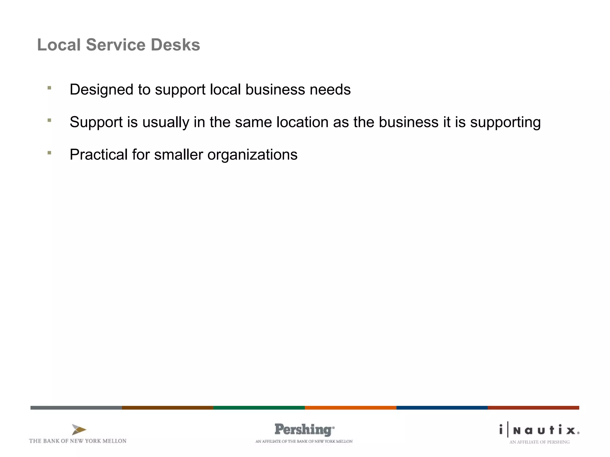 Page 70
Local Service Desks
 Designed to support local business needs
 Support is usually in the same location as the business it is supporting
 Practical for smaller organizations
 