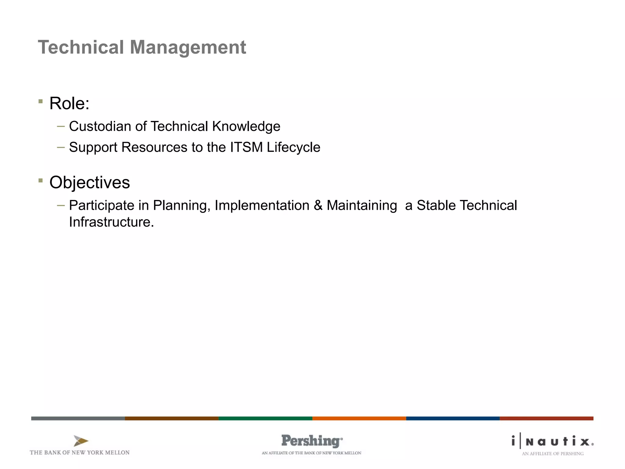 Page 82
Technical Management
 Role:
– Custodian of Technical Knowledge
– Support Resources to the ITSM Lifecycle
 Objectives
– Participate in Planning, Implementation & Maintaining a Stable Technical
Infrastructure.
 