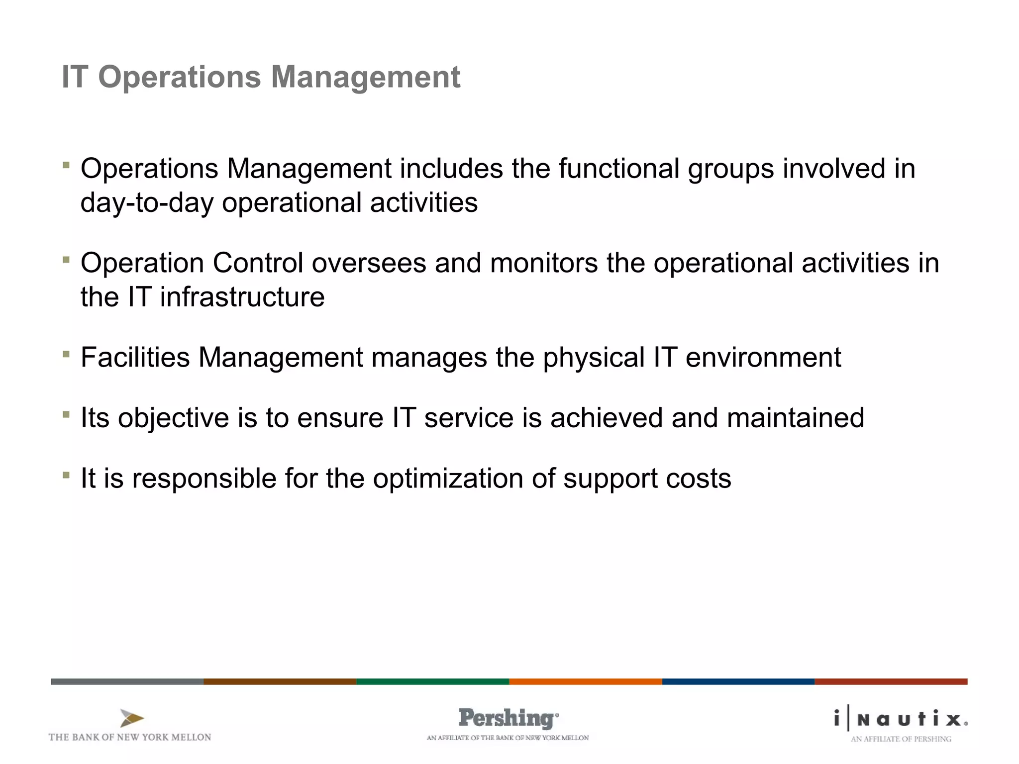 Page 85
IT Operations Management
 Operations Management includes the functional groups involved in
day-to-day operational activities
 Operation Control oversees and monitors the operational activities in
the IT infrastructure
 Facilities Management manages the physical IT environment
 Its objective is to ensure IT service is achieved and maintained
 It is responsible for the optimization of support costs
 