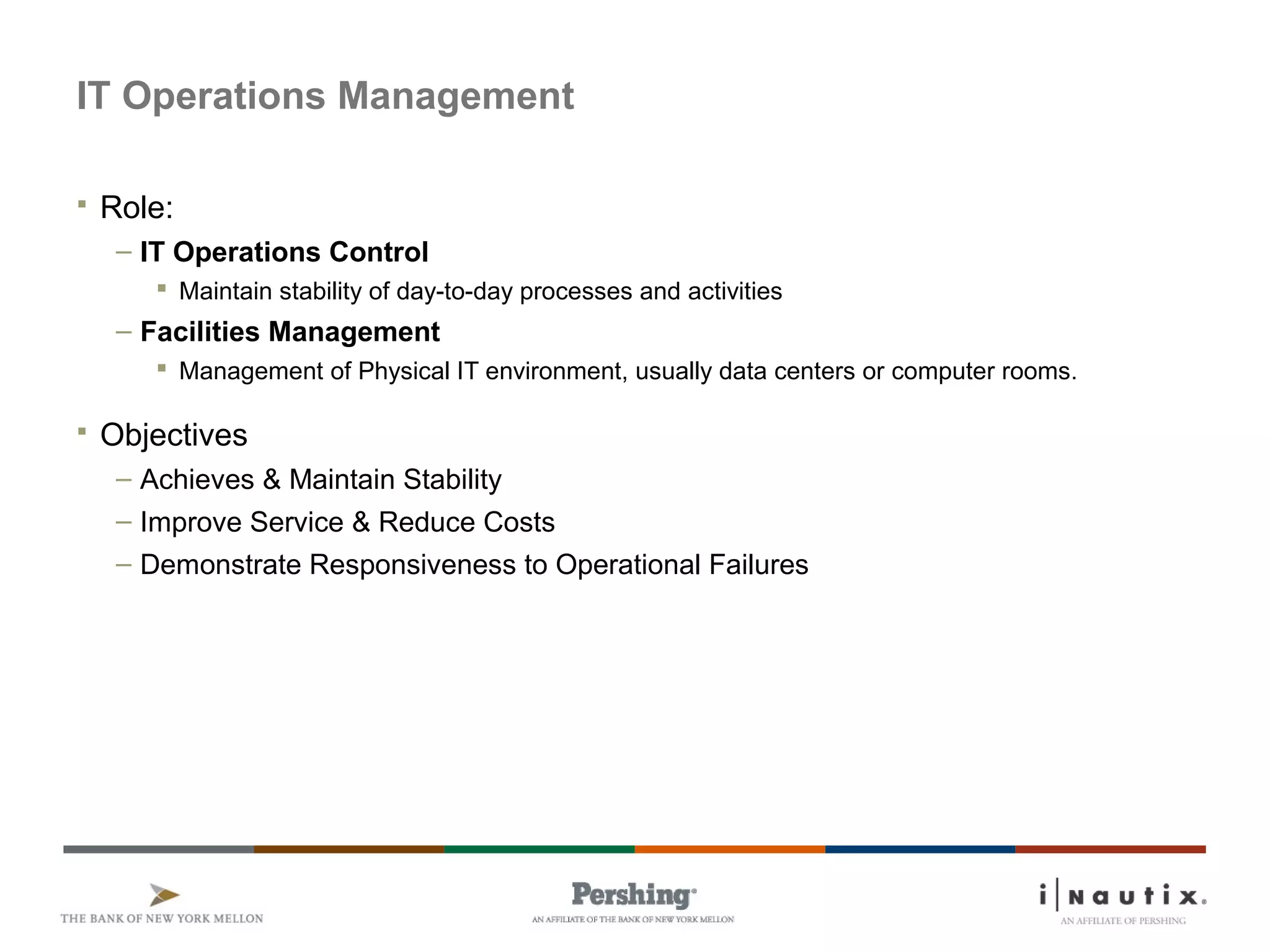 Page 86
IT Operations Management
 Role:
– IT Operations Control
 Maintain stability of day-to-day processes and activities
– Facilities Management
 Management of Physical IT environment, usually data centers or computer rooms.
 Objectives
– Achieves & Maintain Stability
– Improve Service & Reduce Costs
– Demonstrate Responsiveness to Operational Failures
 
