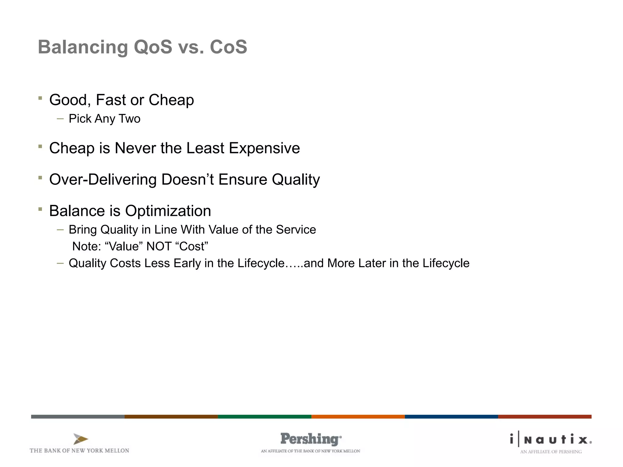 Page 9
Balancing QoS vs. CoS
 Good, Fast or Cheap
– Pick Any Two
 Cheap is Never the Least Expensive
 Over-Delivering Doesn’t Ensure Quality
 Balance is Optimization
– Bring Quality in Line With Value of the Service
Note: “Value” NOT “Cost”
– Quality Costs Less Early in the Lifecycle…..and More Later in the Lifecycle
 