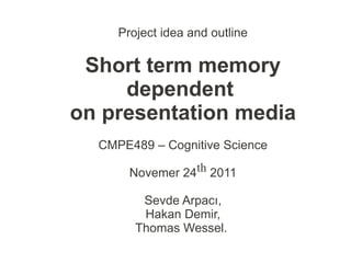 Project idea and outline

 Short term memory
     dependent
on presentation media
  CMPE489 – Cognitive Science

       Novemer 24th 2011

         Sevde Arpacı,
         Hakan Demir,
        Thomas Wessel.
 