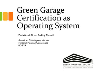 Green Garage
Certification as
Operating System
PaulWessel, Green Parking Council
American Planning Association
National Planning Conference
4/30/14
 