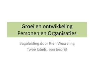 Groei en ontwikkelingPersonen en Organisaties Begeleiding door Rien Wesseling Twee labels, één bedrijf 