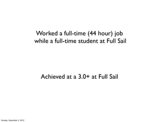 Worked a full-time (44 hour) job
                           while a full-time student at Full Sail




                             Achieved at a 3.0+ at Full Sail




Sunday, December 2, 2012
 