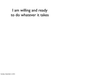 I am willing and ready
                 to do whatever it takes




Sunday, December 2, 2012
 