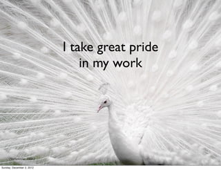 I take great pride
                               in my work




     (Stefanovic, 2006)

Sunday, December 2, 2012
 