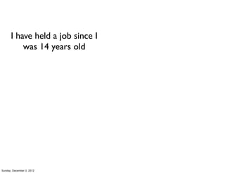 I have held a job since I
          was 14 years old




Sunday, December 2, 2012
 