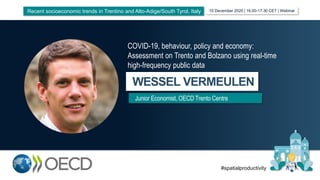 WESSEL VERMEULEN
Junior Economist, OECD Trento Centre
COVID-19, behaviour, policy and economy:
Assessment on Trento and Bolzano using real-time
high-frequency public data
10 December 2020 | 16.00-17.30 CET | WebinarRecent socioeconomic trends in Trentino and Alto-Adige/South Tyrol, Italy
#spatialproductivity
 