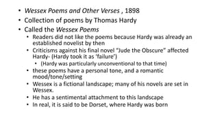 • Wessex Poems and Other Verses , 1898
• Collection of poems by Thomas Hardy
• Called the Wessex Poems
• Readers did not l...
