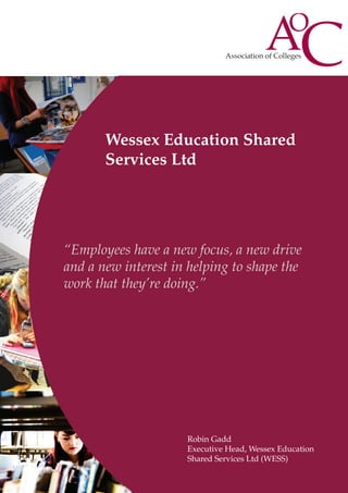 Wessex Education Shared
Services Ltd

“Employees have a new focus, a new drive
and a new interest in helping to shape the
work that they’re doing.”

Robin Gadd
Executive Head, Wessex Education
Shared Services Ltd (WESS)

 