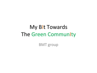 My B I t Towards The  Green Commun I ty BMT group 