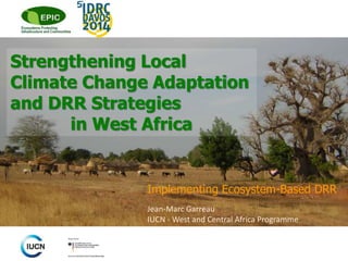 Strengthening Local 
Climate Change Adaptation 
and DRR Strategies 
in West Africa 
Implementing Ecosystem-Based DRR 
Jean-Marc Garreau 
IUCN - West and Central Africa Programme 
 