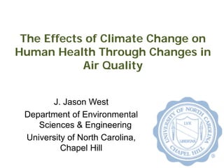 The Effects of Climate Change on
Human Health Through Changes in
Air Quality
J. Jason West
Department of Environmental
Sciences & Engineering
University of North Carolina,
Chapel Hill
 