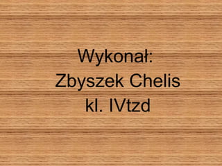 Wykonał:  Zbyszek Chelis kl. IVtzd 