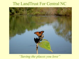 The LandTrust For Central NC “ Saving the places you love” 