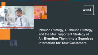 Inbound Strategy, Outbound Strategy,
and the Most Important Strategy of
All: Blending Them Into a Seamless
Interaction for Your Customers
 