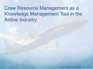 Crew Resource Management as a
Knowledge Management Tool in the
Airline Industry

Lisa West LIS 880 Fall 2012

 